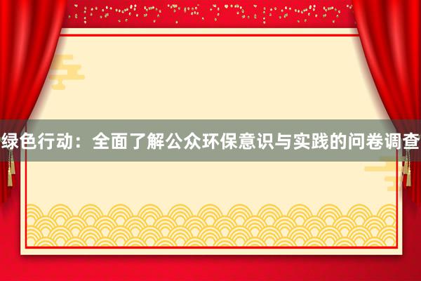 绿色行动：全面了解公众环保意识与实践的问卷调查